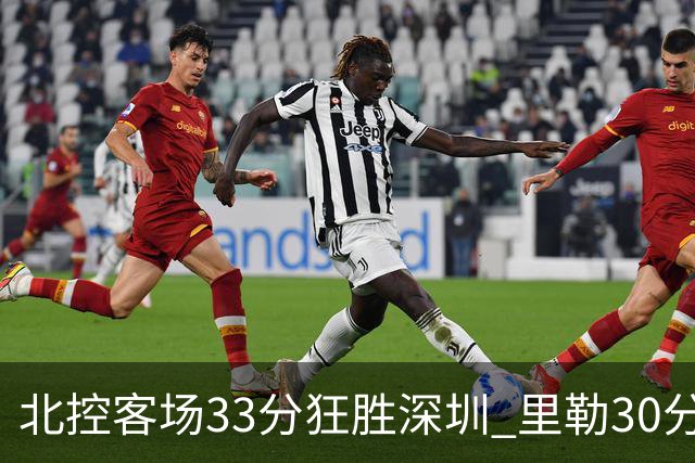 北控客场33分狂胜深圳 里勒30分领衔斩获赛季两连胜