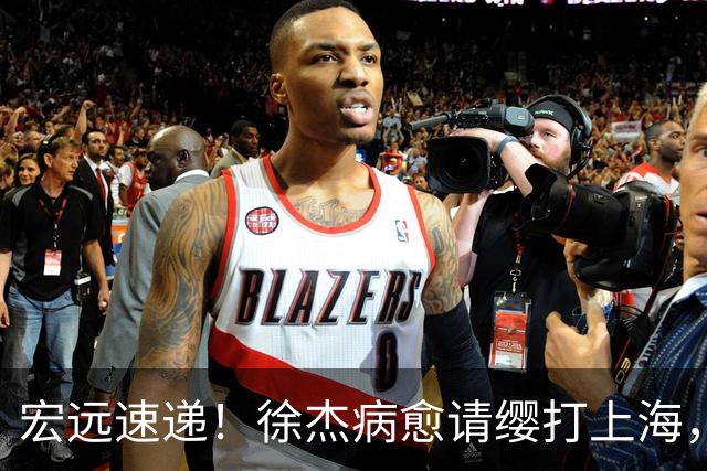 宏远速递！徐杰病愈请缨打上海，陈老板做重要决定，徐昕拉胯创纪录