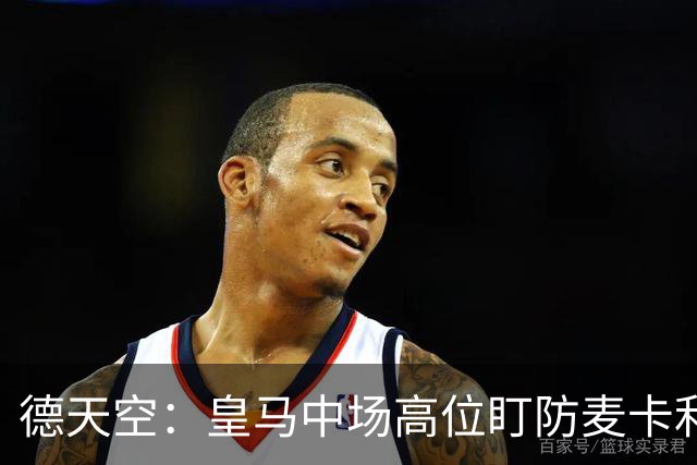 德天空：皇马中场高位盯防麦卡利斯特，穆里尼奥看重对抗